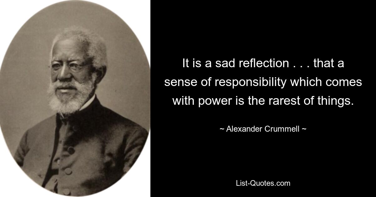 It is a sad reflection . . . that a sense of responsibility which comes with power is the rarest of things. — © Alexander Crummell