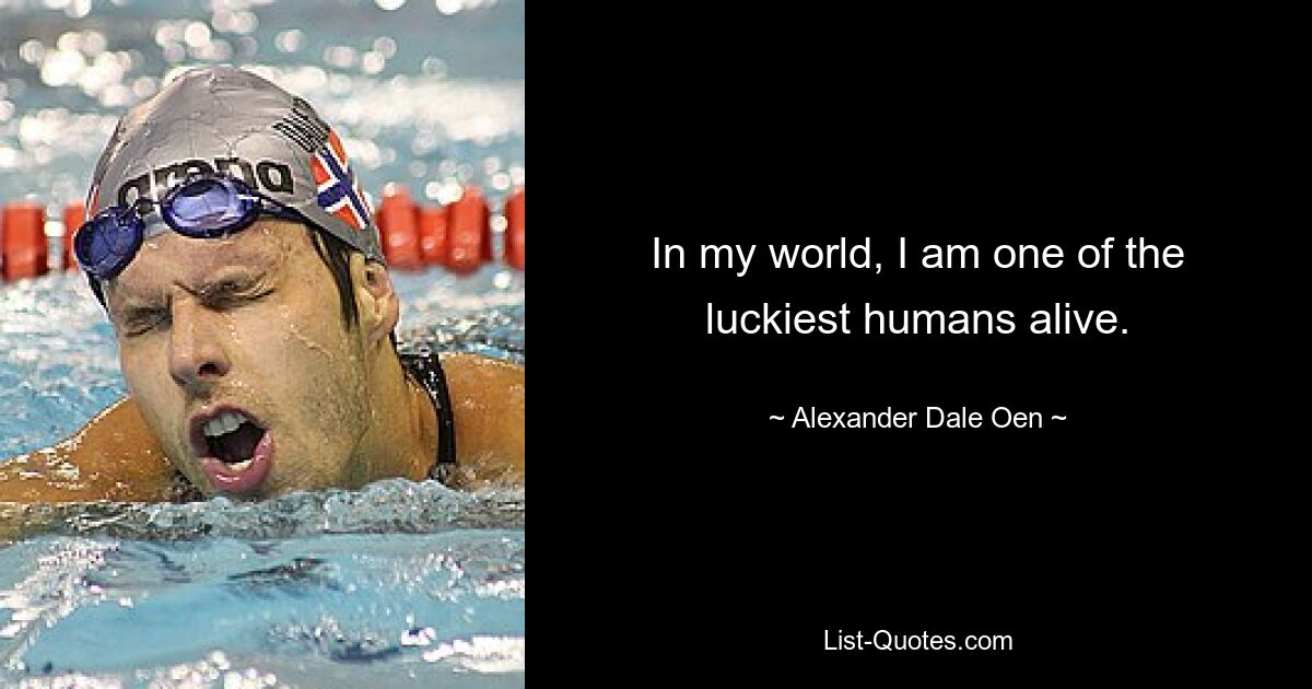 In my world, I am one of the luckiest humans alive. — © Alexander Dale Oen