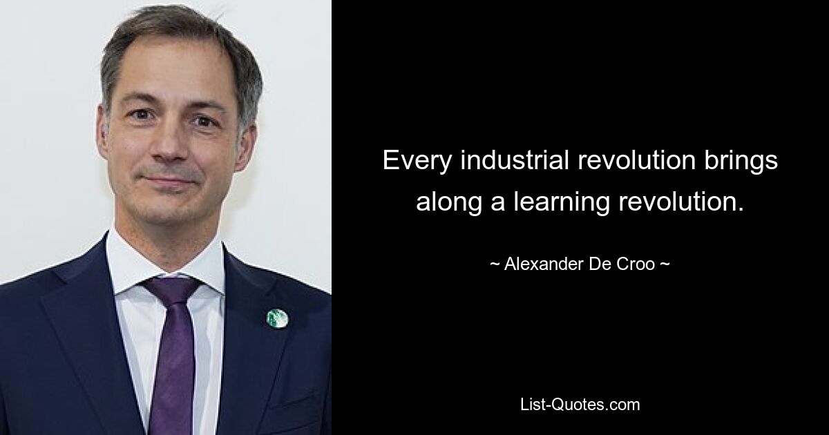 Every industrial revolution brings along a learning revolution. — © Alexander De Croo