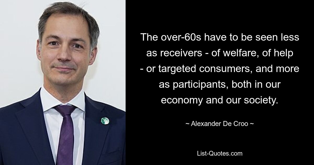 The over-60s have to be seen less as receivers - of welfare, of help - or targeted consumers, and more as participants, both in our economy and our society. — © Alexander De Croo