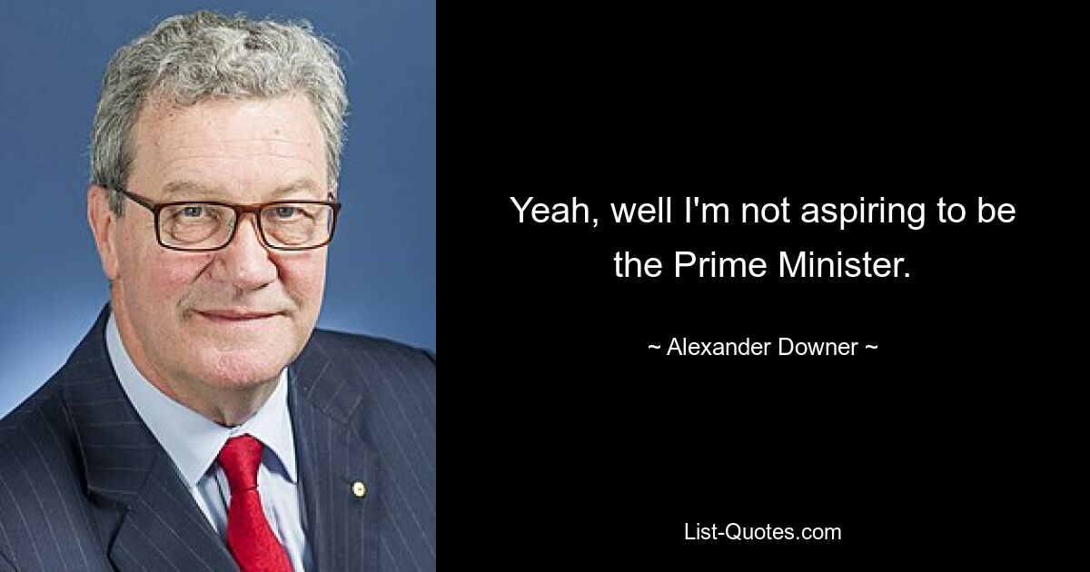 Yeah, well I'm not aspiring to be the Prime Minister. — © Alexander Downer