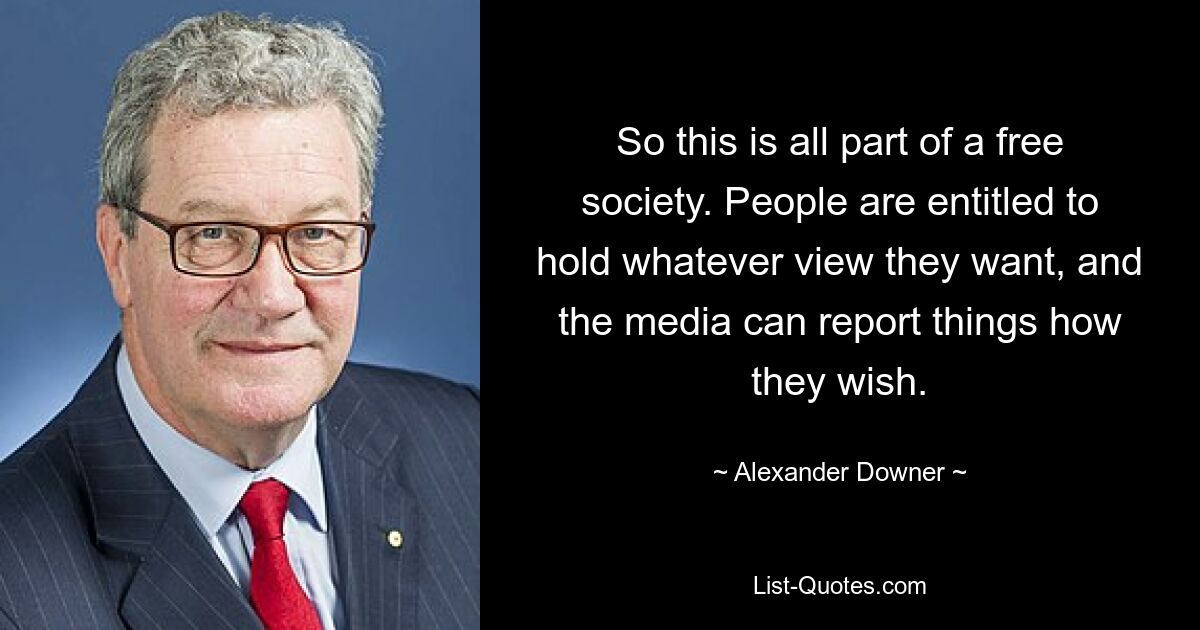 Так что это все часть свободного общества. Люди имеют право придерживаться любых взглядов, которые они хотят, и средства массовой информации могут сообщать о событиях так, как они хотят. — © Александр Даунер 