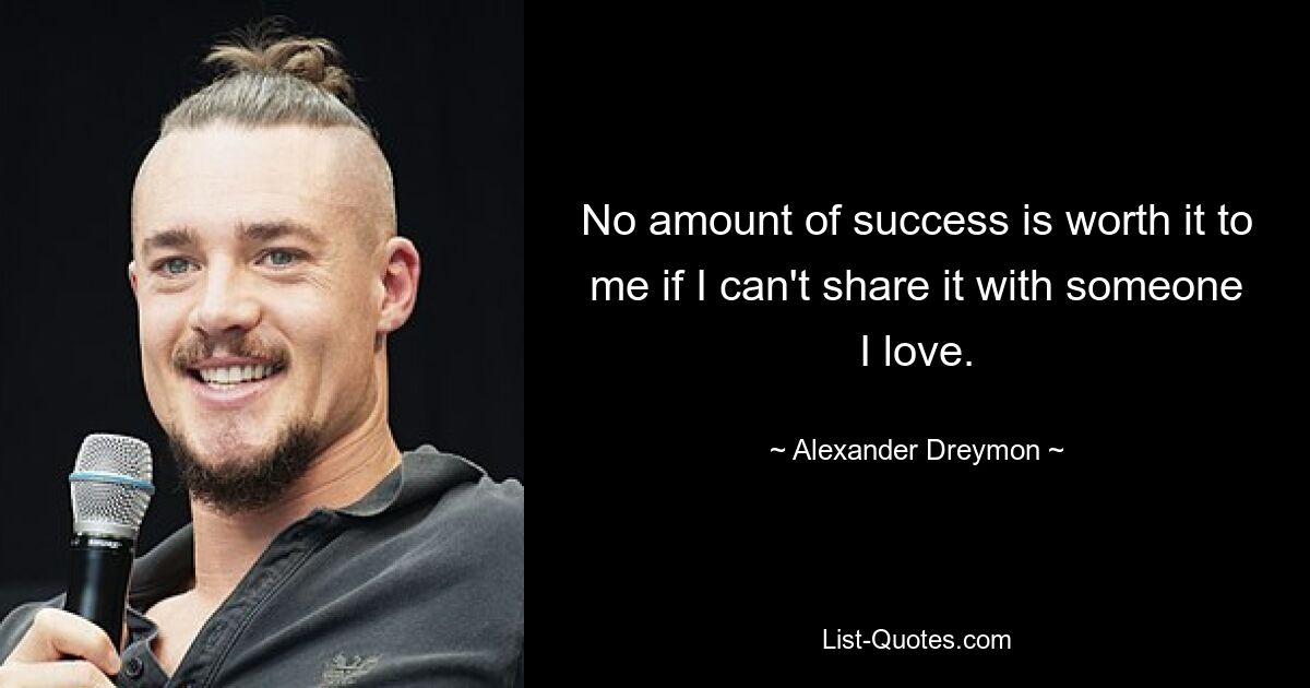 No amount of success is worth it to me if I can't share it with someone I love. — © Alexander Dreymon