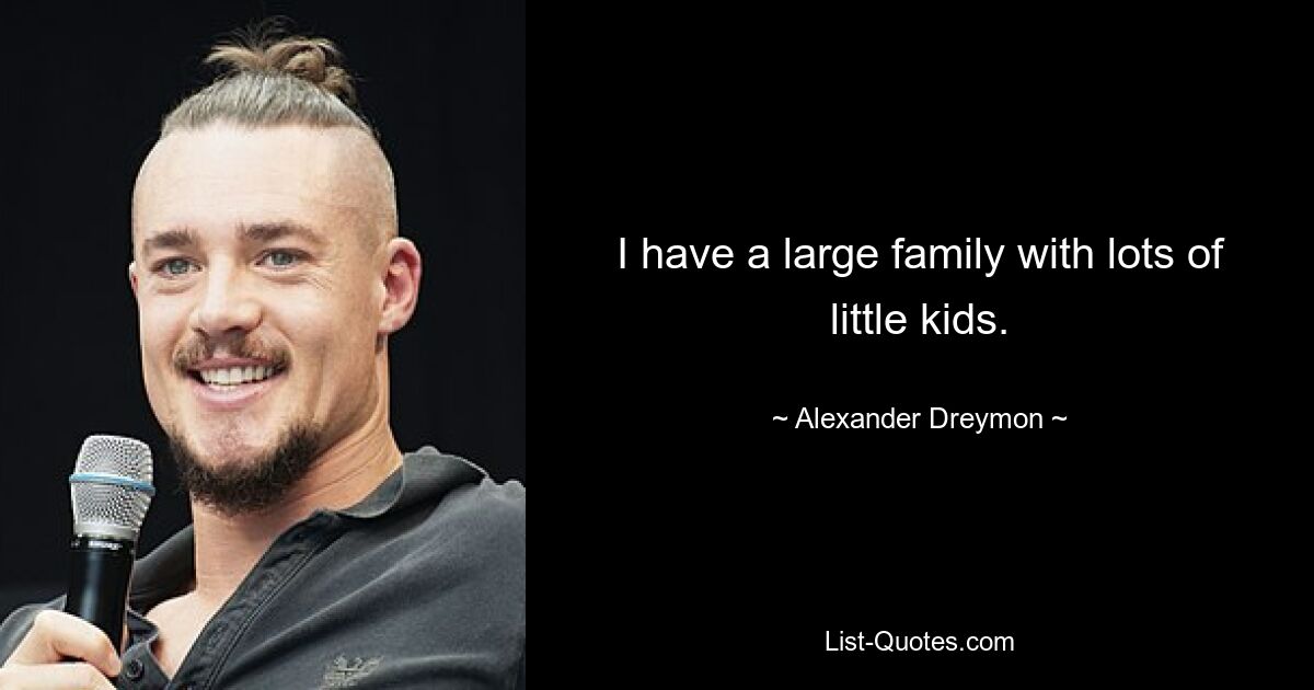 I have a large family with lots of little kids. — © Alexander Dreymon