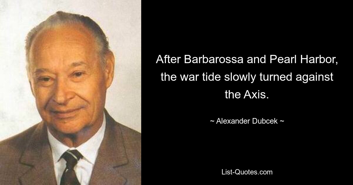 After Barbarossa and Pearl Harbor, the war tide slowly turned against the Axis. — © Alexander Dubcek