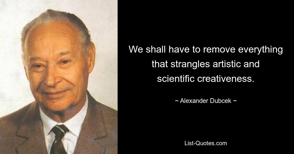 We shall have to remove everything that strangles artistic and scientific creativeness. — © Alexander Dubcek