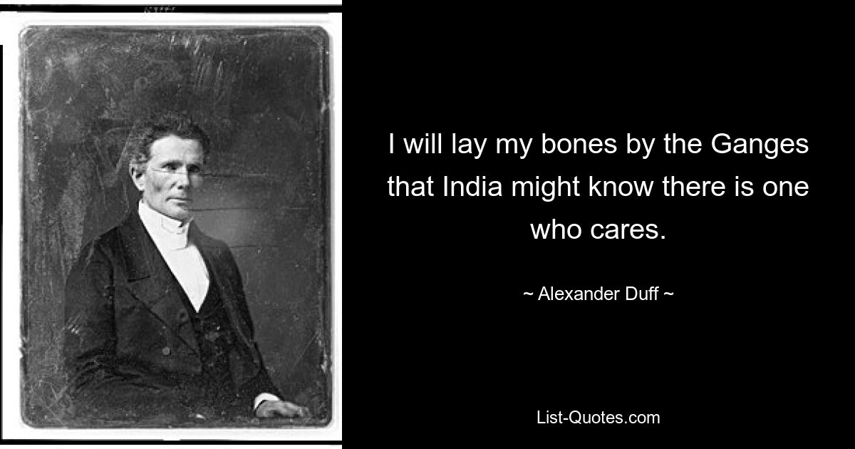 I will lay my bones by the Ganges that India might know there is one who cares. — © Alexander Duff