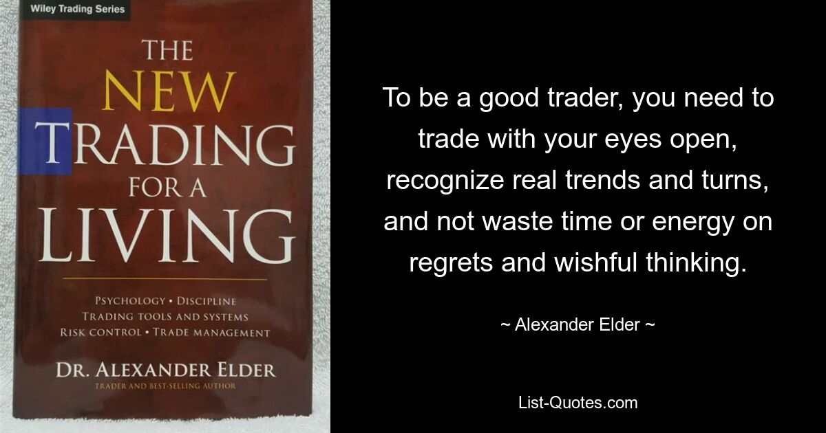 To be a good trader, you need to trade with your eyes open, recognize real trends and turns, and not waste time or energy on regrets and wishful thinking. — © Alexander Elder