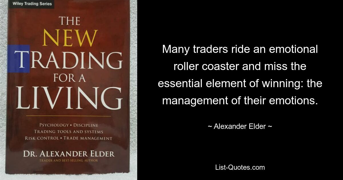 Many traders ride an emotional roller coaster and miss the essential element of winning: the management of their emotions. — © Alexander Elder