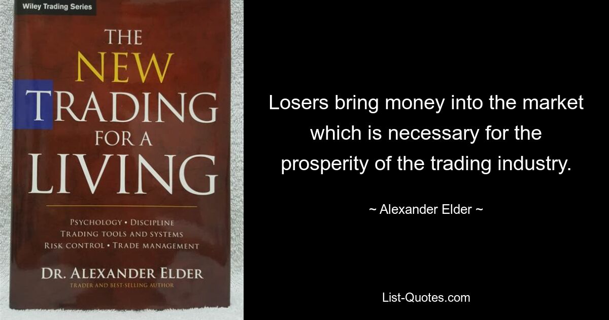 Losers bring money into the market which is necessary for the prosperity of the trading industry. — © Alexander Elder