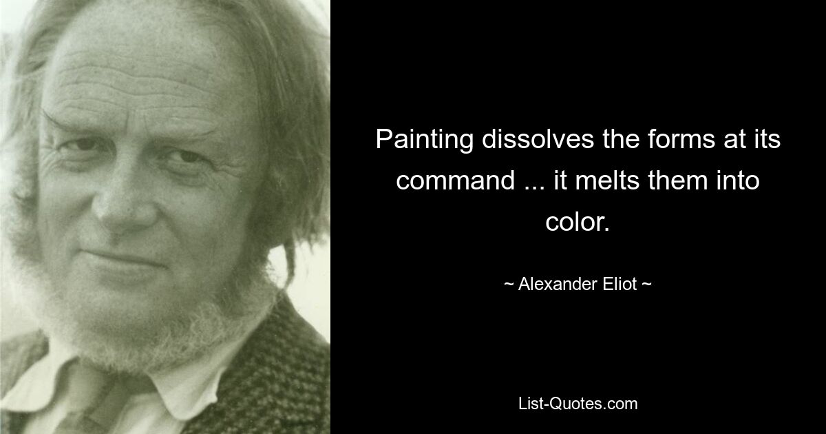 Painting dissolves the forms at its command ... it melts them into color. — © Alexander Eliot