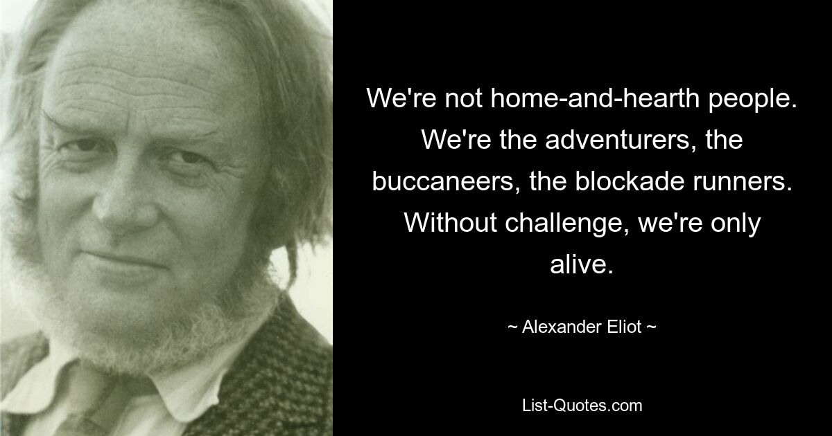 We're not home-and-hearth people. We're the adventurers, the buccaneers, the blockade runners. Without challenge, we're only alive. — © Alexander Eliot