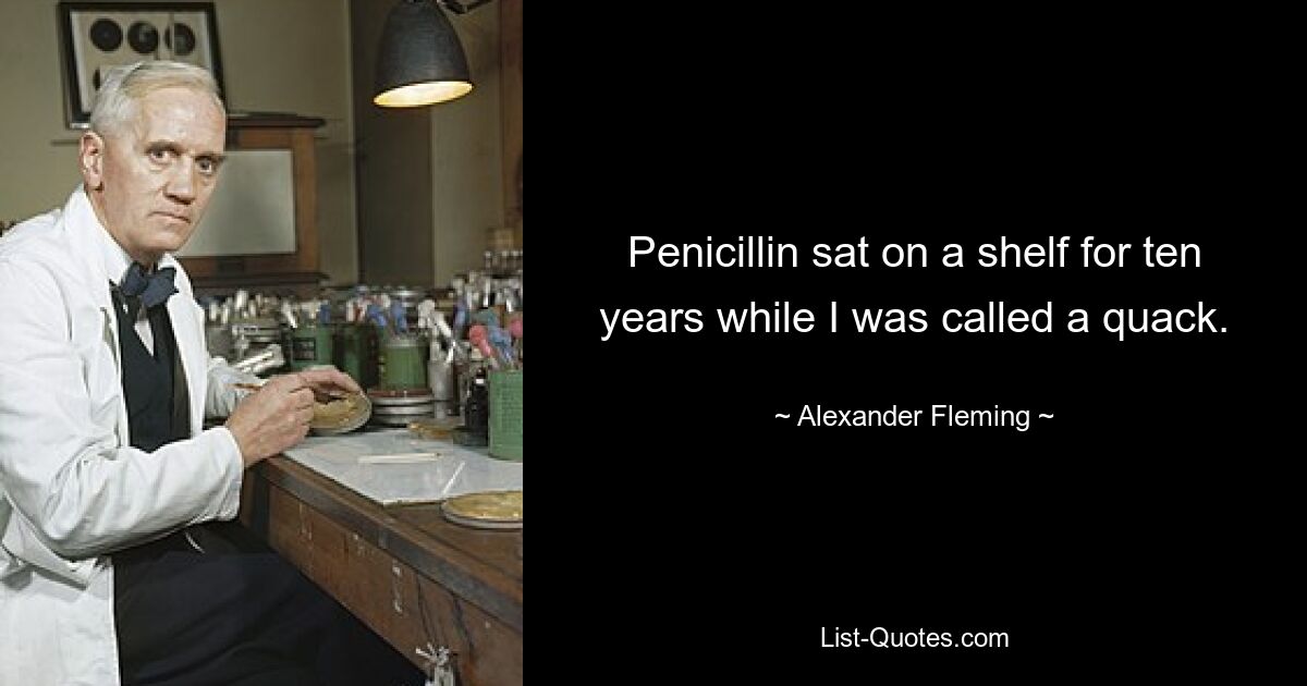 Penicillin sat on a shelf for ten years while I was called a quack. — © Alexander Fleming