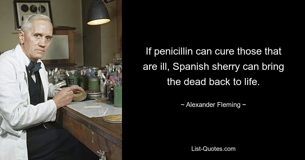 If penicillin can cure those that are ill, Spanish sherry can bring the dead back to life. — © Alexander Fleming