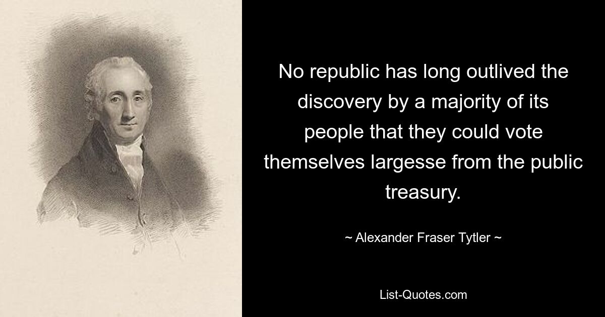 No republic has long outlived the discovery by a majority of its people that they could vote themselves largesse from the public treasury. — © Alexander Fraser Tytler