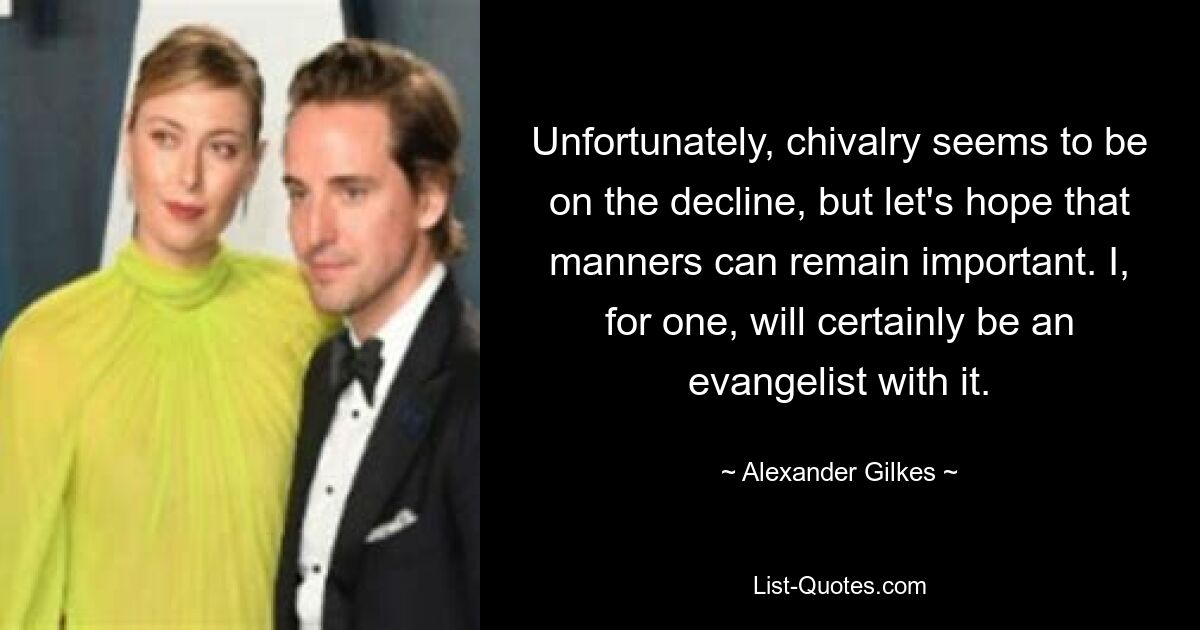 Unfortunately, chivalry seems to be on the decline, but let's hope that manners can remain important. I, for one, will certainly be an evangelist with it. — © Alexander Gilkes