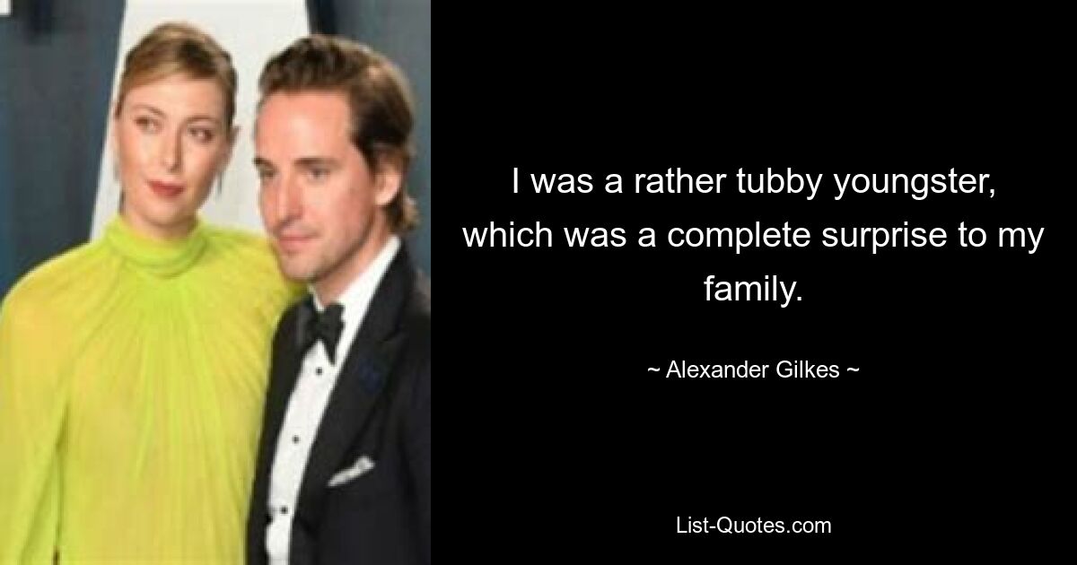 I was a rather tubby youngster, which was a complete surprise to my family. — © Alexander Gilkes