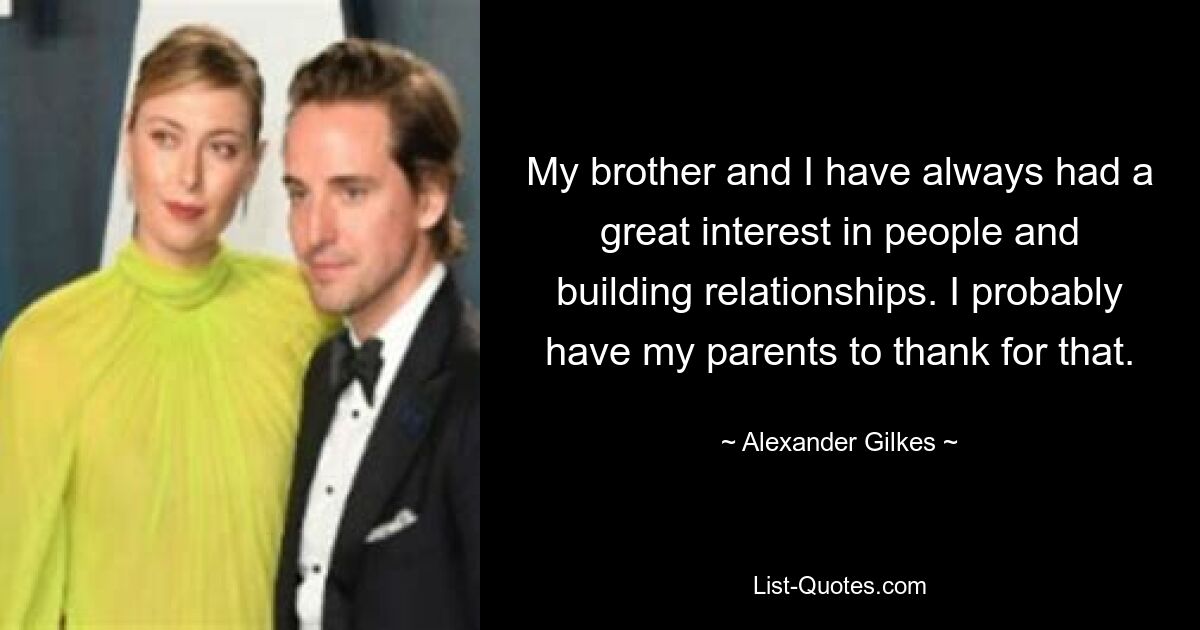 My brother and I have always had a great interest in people and building relationships. I probably have my parents to thank for that. — © Alexander Gilkes