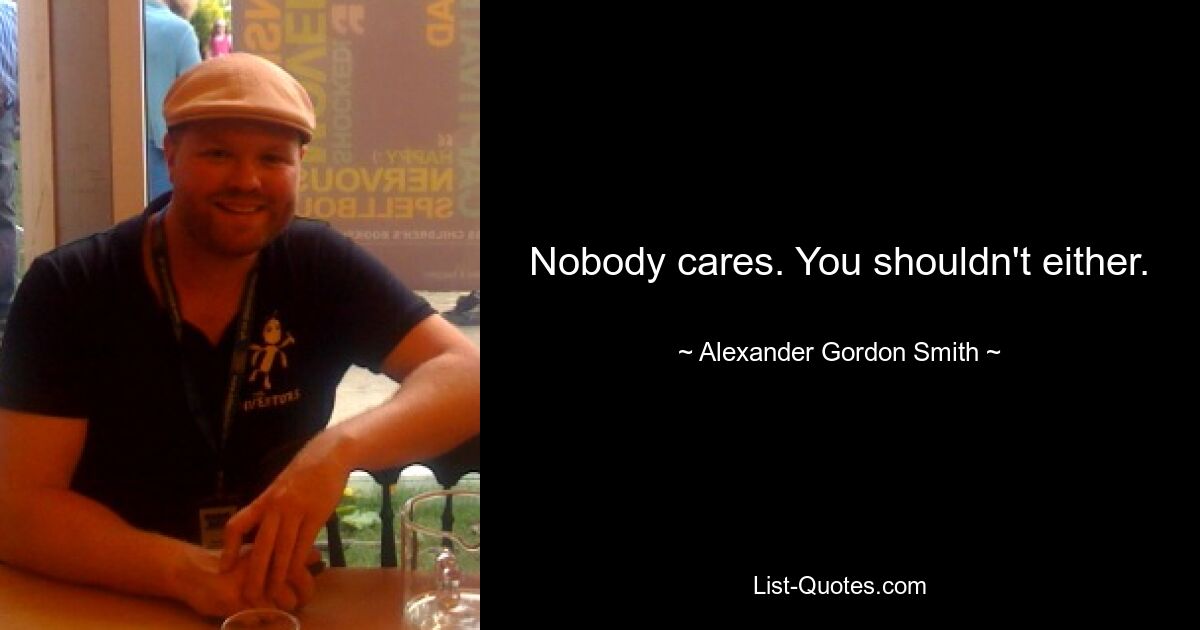 Nobody cares. You shouldn't either. — © Alexander Gordon Smith