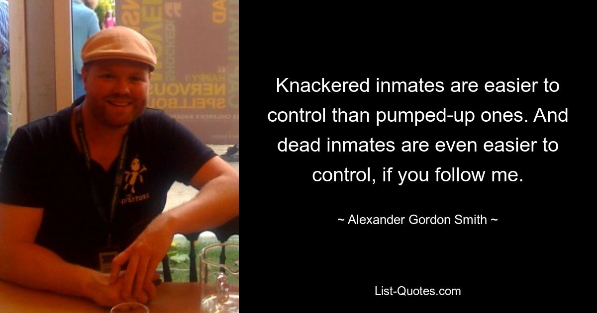 Knackered inmates are easier to control than pumped-up ones. And dead inmates are even easier to control, if you follow me. — © Alexander Gordon Smith