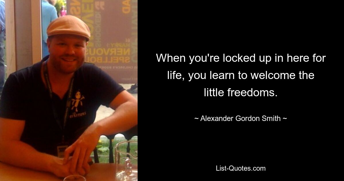 When you're locked up in here for life, you learn to welcome the little freedoms. — © Alexander Gordon Smith