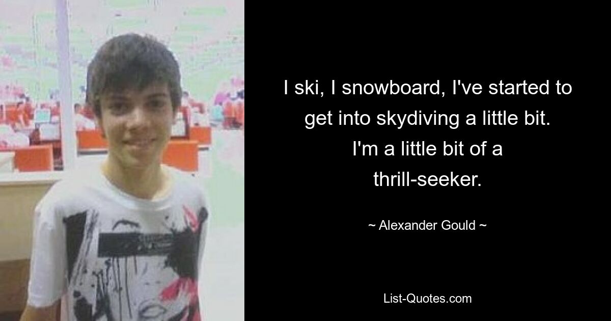 I ski, I snowboard, I've started to get into skydiving a little bit. I'm a little bit of a thrill-seeker. — © Alexander Gould