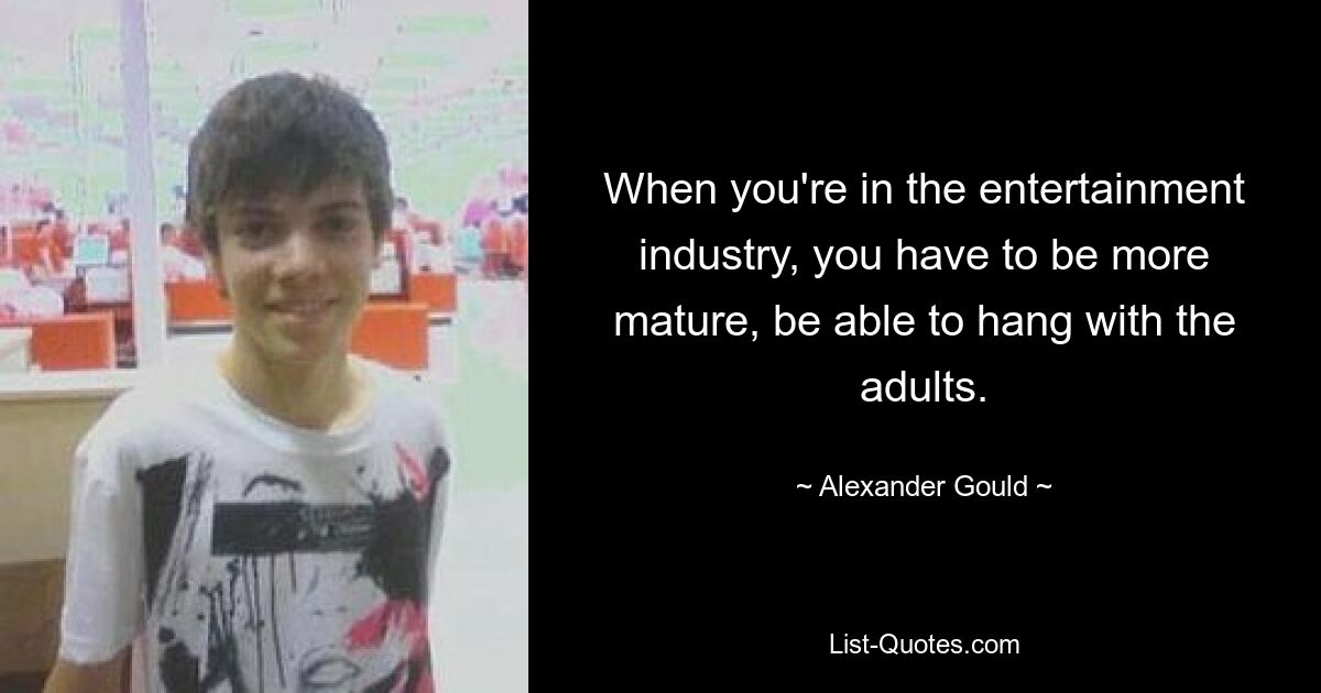 When you're in the entertainment industry, you have to be more mature, be able to hang with the adults. — © Alexander Gould