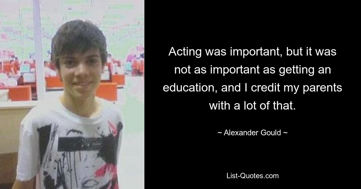 Acting was important, but it was not as important as getting an education, and I credit my parents with a lot of that. — © Alexander Gould