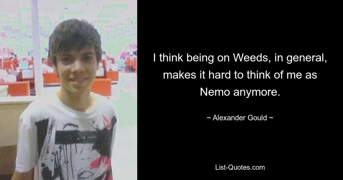 I think being on Weeds, in general, makes it hard to think of me as Nemo anymore. — © Alexander Gould