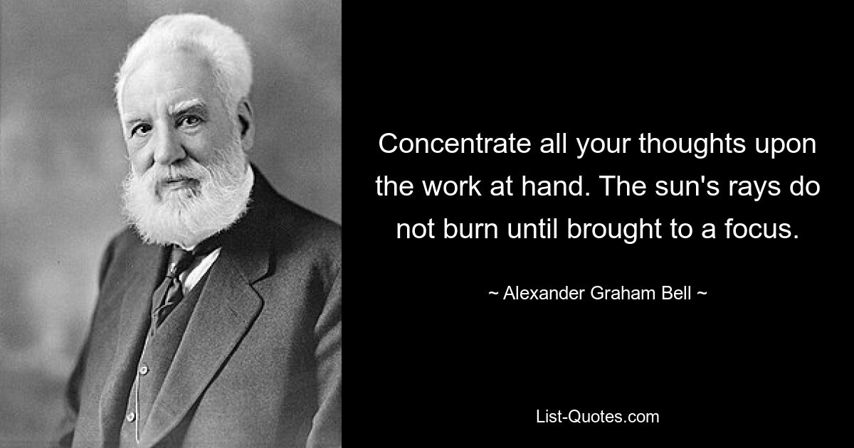 Concentrate all your thoughts upon the work at hand. The sun's rays do not burn until brought to a focus. — © Alexander Graham Bell