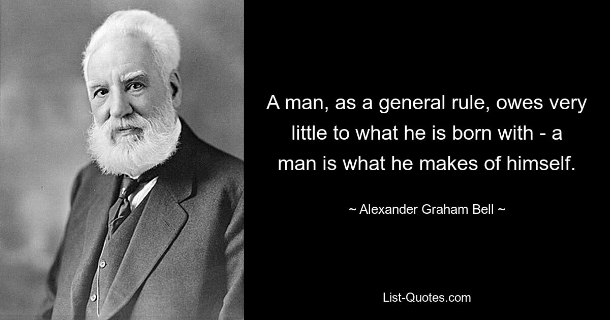 A man, as a general rule, owes very little to what he is born with - a man is what he makes of himself. — © Alexander Graham Bell