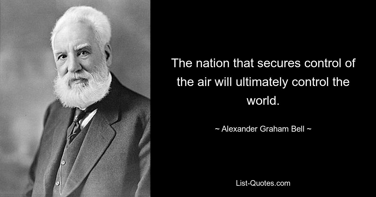 The nation that secures control of the air will ultimately control the world. — © Alexander Graham Bell