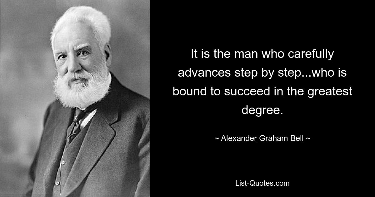 It is the man who carefully advances step by step...who is bound to succeed in the greatest degree. — © Alexander Graham Bell