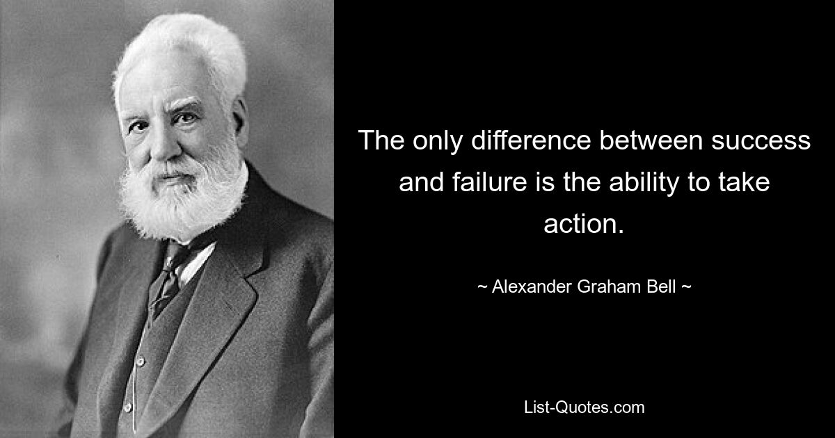 The only difference between success and failure is the ability to take action. — © Alexander Graham Bell