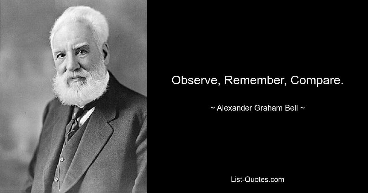 Observe, Remember, Compare. — © Alexander Graham Bell