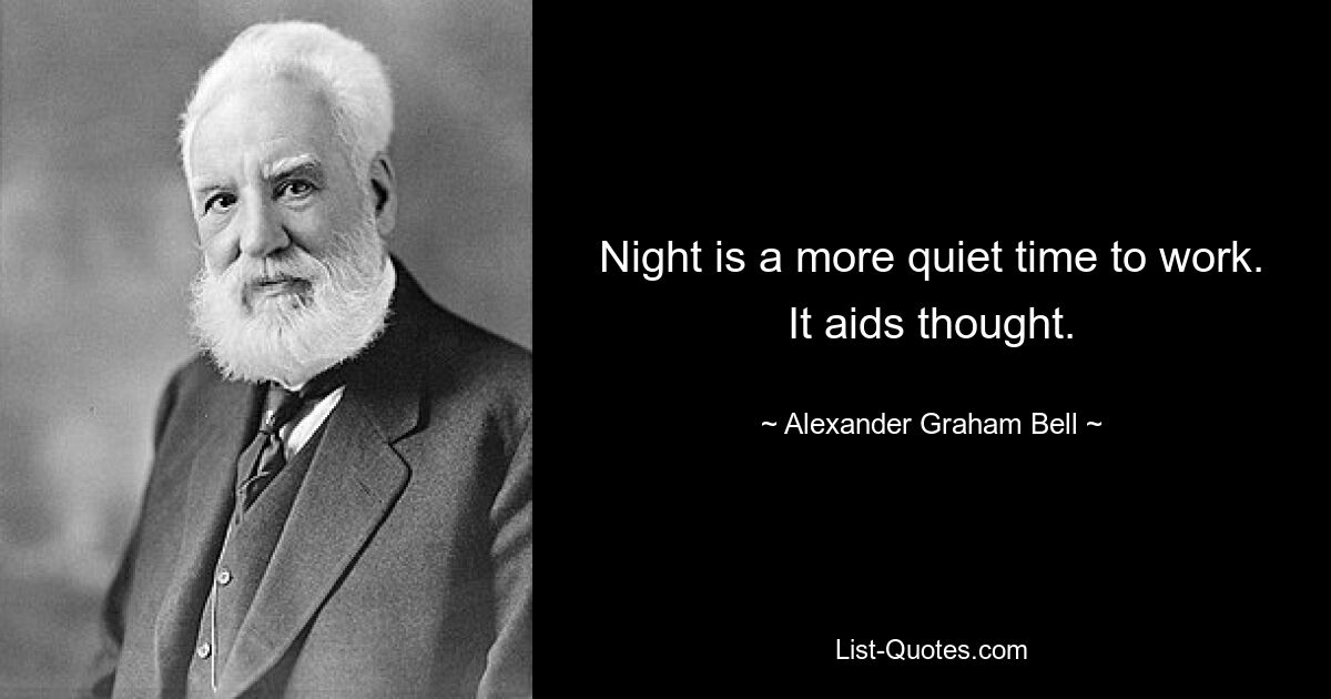 Night is a more quiet time to work. It aids thought. — © Alexander Graham Bell