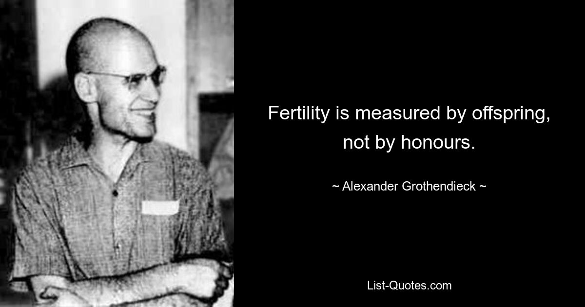 Fertility is measured by offspring, not by honours. — © Alexander Grothendieck