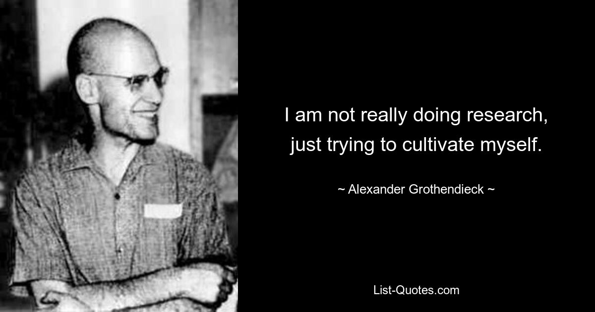 I am not really doing research, just trying to cultivate myself. — © Alexander Grothendieck