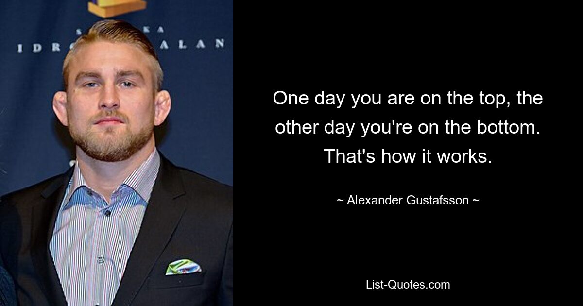 One day you are on the top, the other day you're on the bottom. That's how it works. — © Alexander Gustafsson