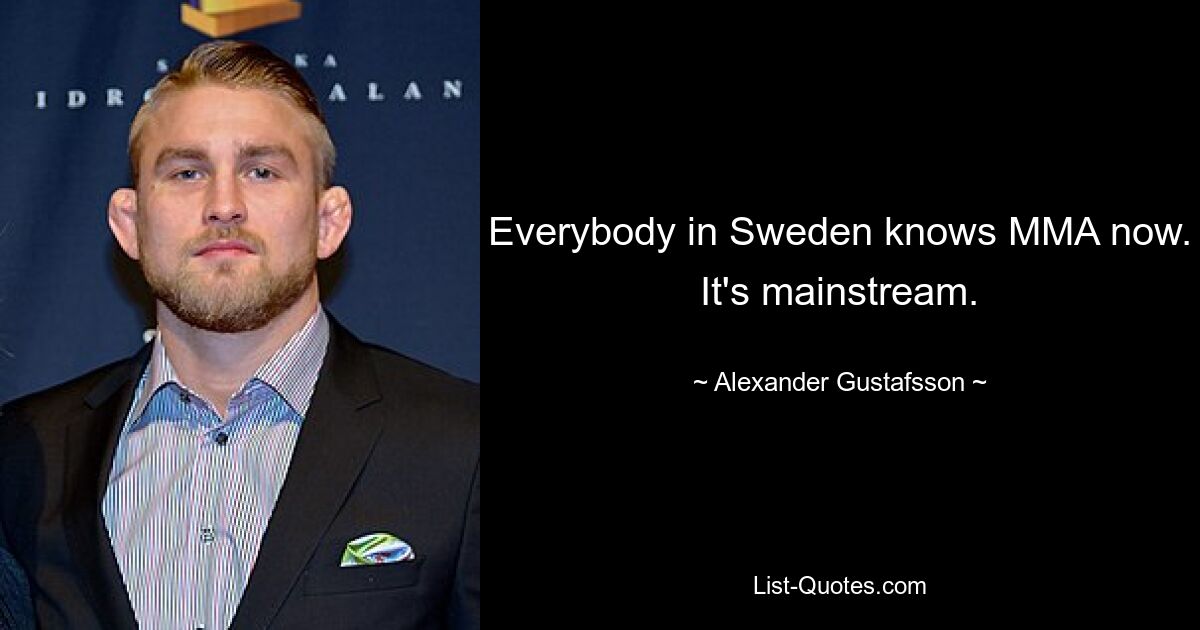 Everybody in Sweden knows MMA now. It's mainstream. — © Alexander Gustafsson