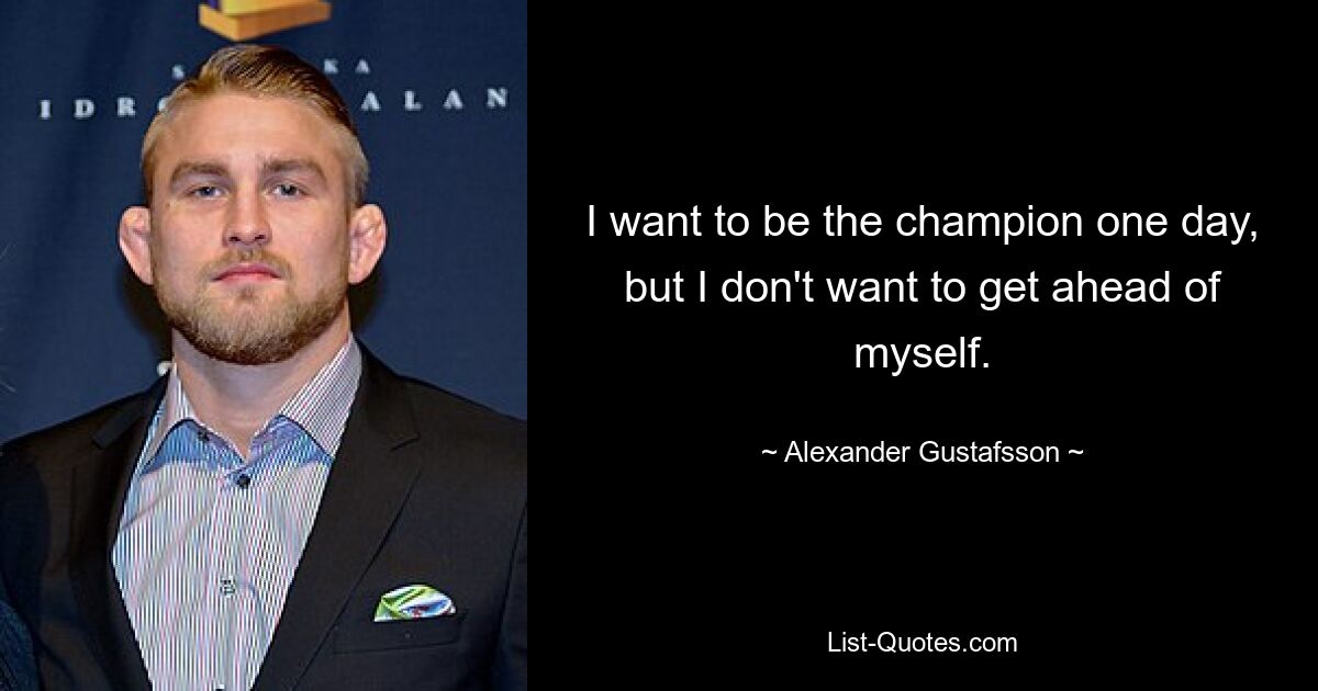 I want to be the champion one day, but I don't want to get ahead of myself. — © Alexander Gustafsson