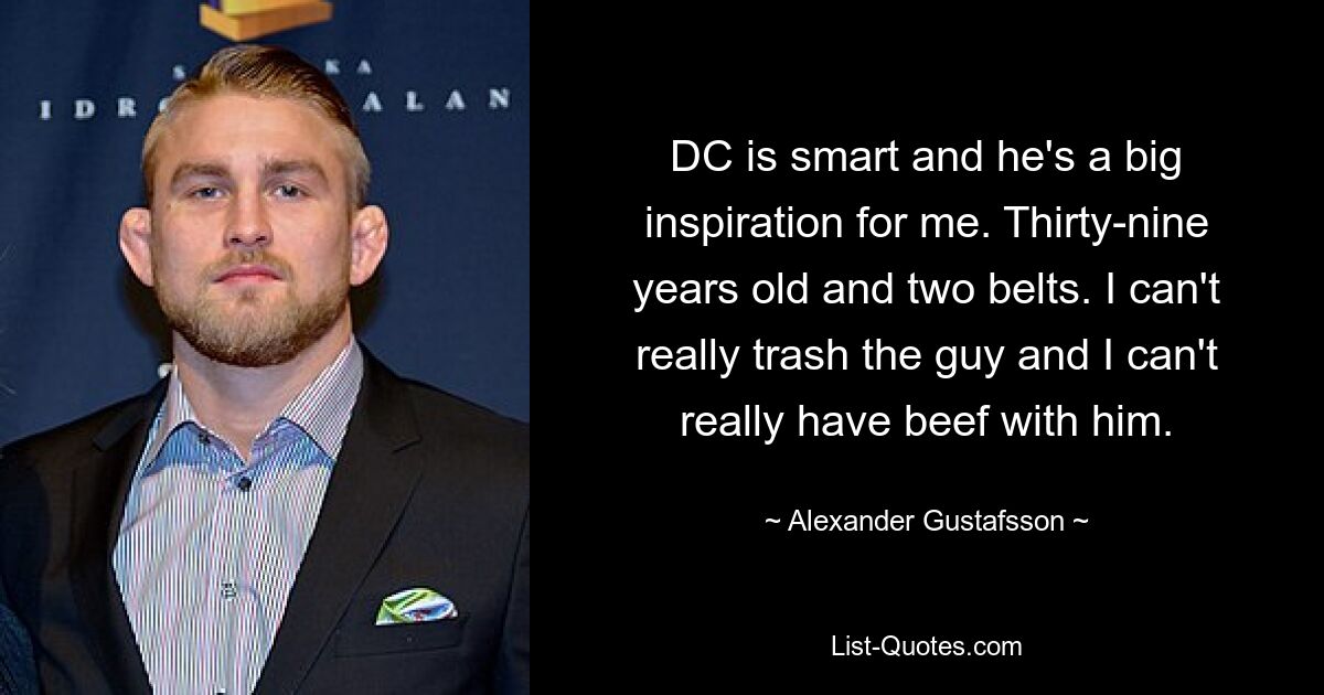 DC is smart and he's a big inspiration for me. Thirty-nine years old and two belts. I can't really trash the guy and I can't really have beef with him. — © Alexander Gustafsson