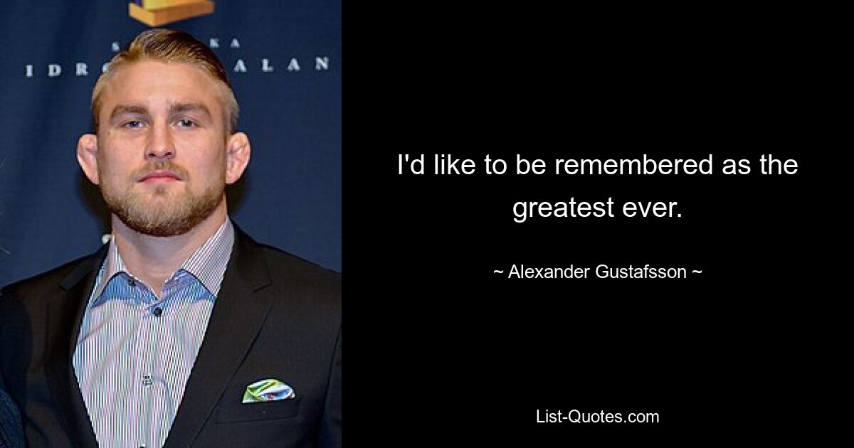 I'd like to be remembered as the greatest ever. — © Alexander Gustafsson