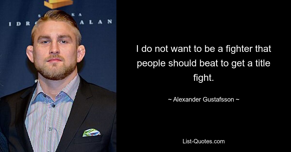 I do not want to be a fighter that people should beat to get a title fight. — © Alexander Gustafsson