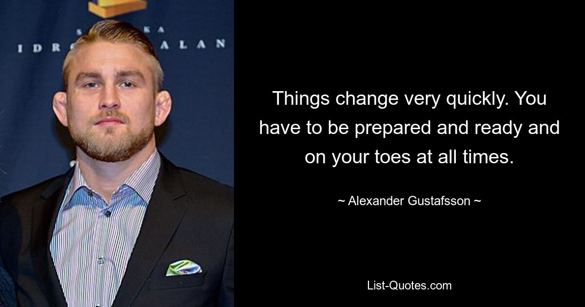 Things change very quickly. You have to be prepared and ready and on your toes at all times. — © Alexander Gustafsson