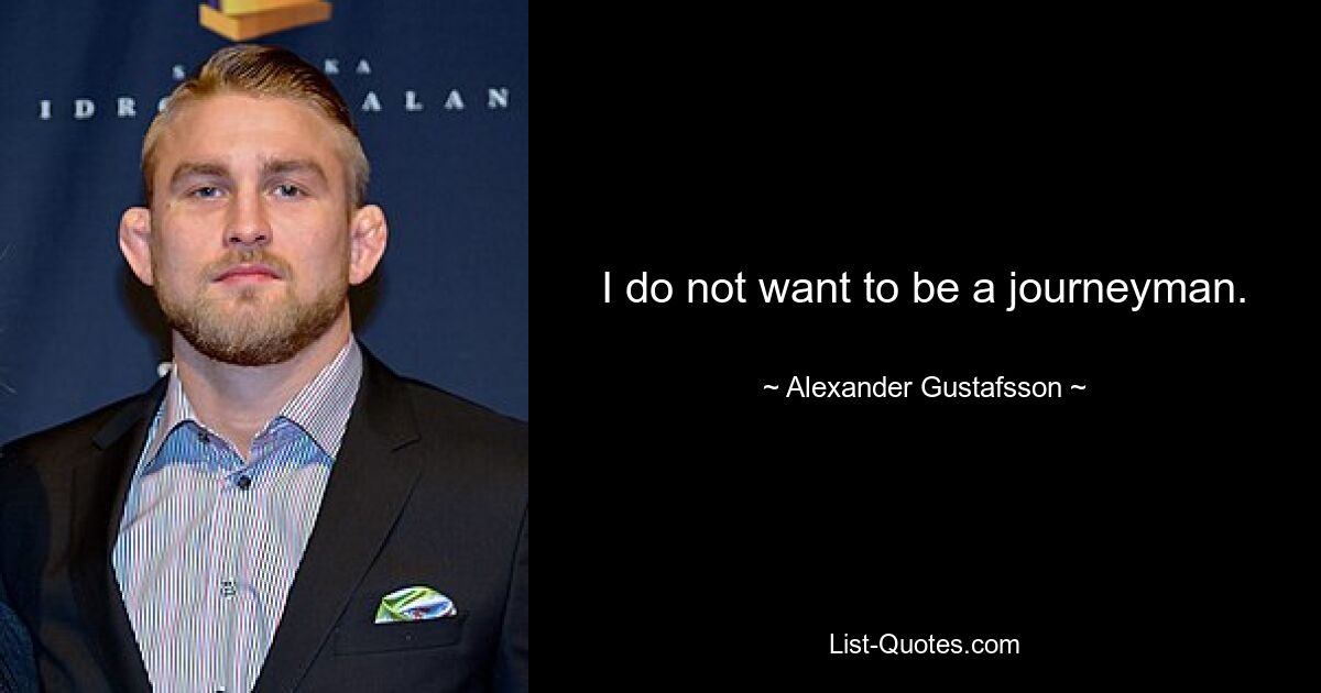 I do not want to be a journeyman. — © Alexander Gustafsson