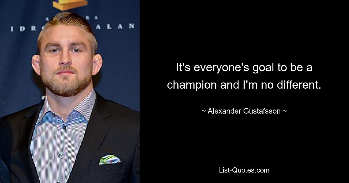 It's everyone's goal to be a champion and I'm no different. — © Alexander Gustafsson