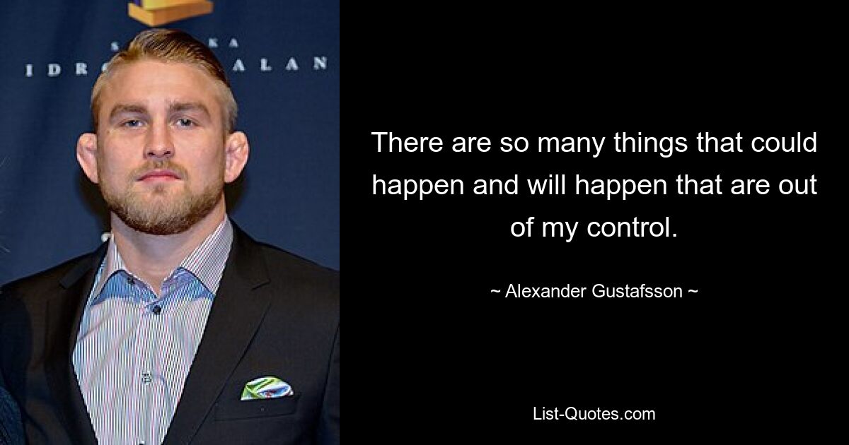 There are so many things that could happen and will happen that are out of my control. — © Alexander Gustafsson