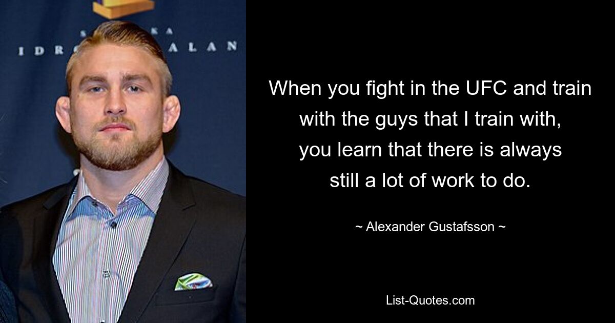 When you fight in the UFC and train with the guys that I train with, you learn that there is always still a lot of work to do. — © Alexander Gustafsson