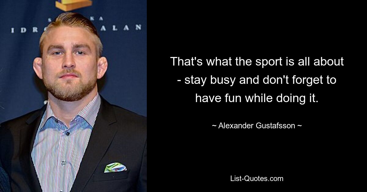 That's what the sport is all about - stay busy and don't forget to have fun while doing it. — © Alexander Gustafsson